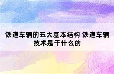 铁道车辆的五大基本结构 铁道车辆技术是干什么的